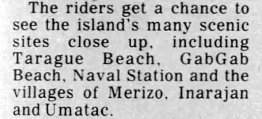 Pacific Daily News clipping, 18 April 1984: “The riders get a chance to see the island’s many scenic sites close up, including Tarague Beach, GabGab Beach, Naval Station and the villages of Merizo, Inarajan and Umatac.”